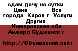 сдам дачу на сутки › Цена ­ 10 000 - Все города, Киров г. Услуги » Другие   . Кемеровская обл.,Анжеро-Судженск г.